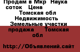 Продам в Мкр. Наука 12 соток › Цена ­ 1 500 000 - Томская обл. Недвижимость » Земельные участки продажа   . Томская обл.